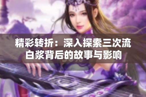 精彩转折：深入探索三次流白浆背后的故事与影响