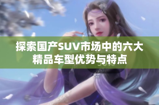 探索国产SUV市场中的六大精品车型优势与特点