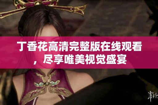 丁香花高清完整版在线观看，尽享唯美视觉盛宴