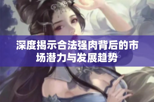 深度揭示合法强肉背后的市场潜力与发展趋势
