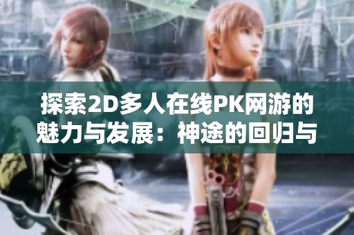 探索2D多人在线PK网游的魅力与发展：神途的回归与崛起之路