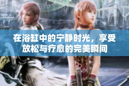 在浴缸中的宁静时光，享受放松与疗愈的完美瞬间