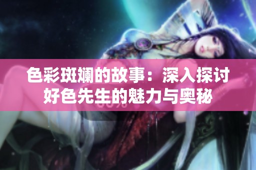 色彩斑斓的故事：深入探讨好色先生的魅力与奥秘