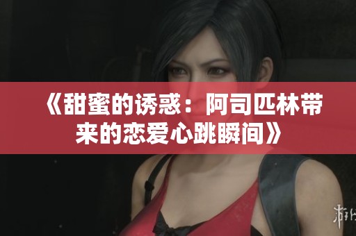 《甜蜜的诱惑：阿司匹林带来的恋爱心跳瞬间》