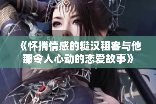《怀揣情感的糙汉租客与他那令人心动的恋爱故事》