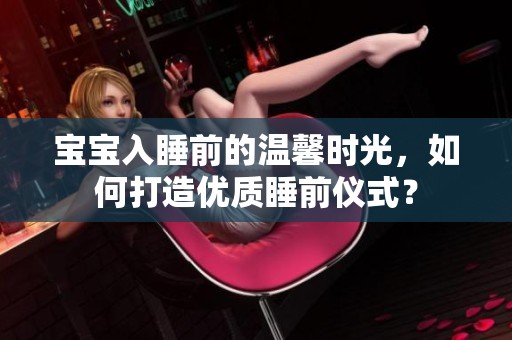 宝宝入睡前的温馨时光，如何打造优质睡前仪式？