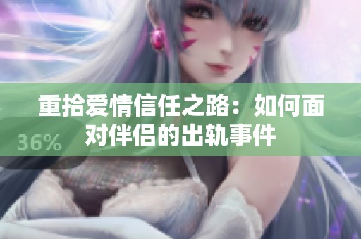 重拾爱情信任之路：如何面对伴侣的出轨事件