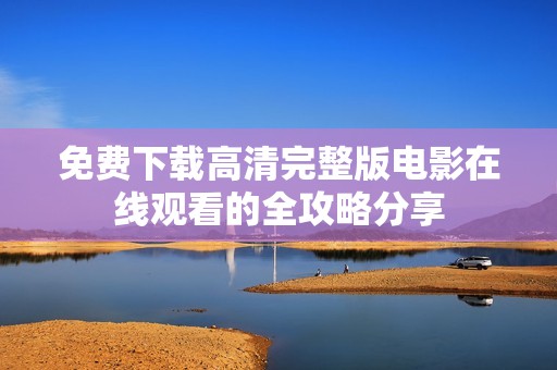 免费下载高清完整版电影在线观看的全攻略分享