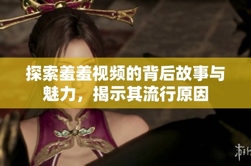 探索羞羞视频的背后故事与魅力，揭示其流行原因