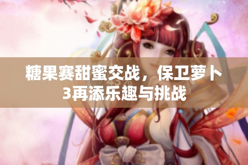 糖果赛甜蜜交战，保卫萝卜3再添乐趣与挑战