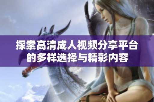 探索高清成人视频分享平台的多样选择与精彩内容