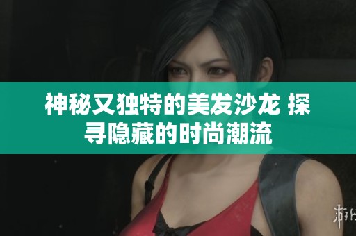 神秘又独特的美发沙龙 探寻隐藏的时尚潮流