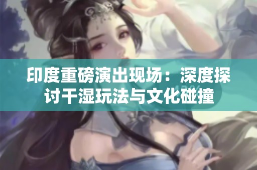 印度重磅演出现场：深度探讨干湿玩法与文化碰撞