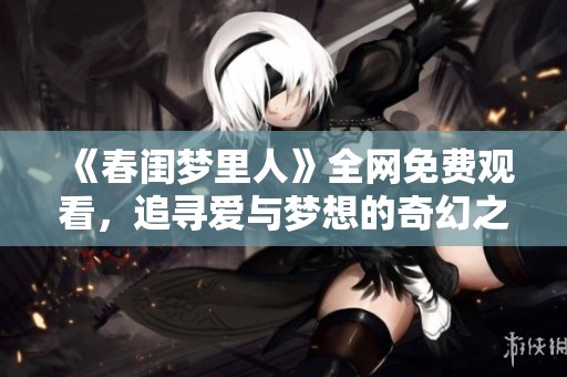 《春闺梦里人》全网免费观看，追寻爱与梦想的奇幻之旅