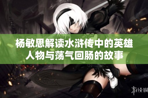 杨敏思解读水浒传中的英雄人物与荡气回肠的故事