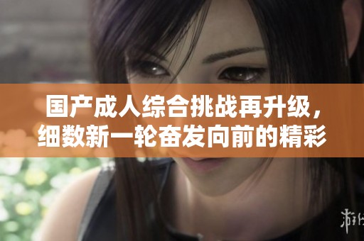 国产成人综合挑战再升级，细数新一轮奋发向前的精彩瞬间