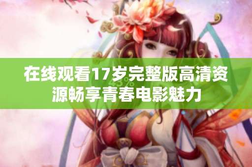 在线观看17岁完整版高清资源畅享青春电影魅力