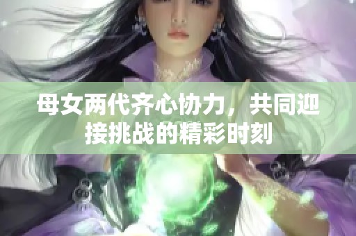 母女两代齐心协力，共同迎接挑战的精彩时刻