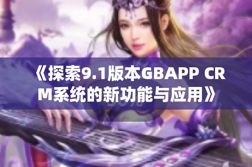 《探索9.1版本GBAPP CRM系统的新功能与应用》