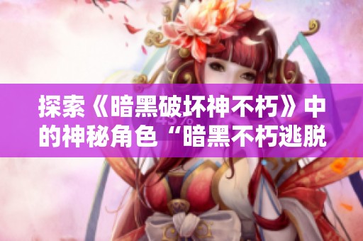 探索《暗黑破坏神不朽》中的神秘角色“暗黑不朽逃脱大神”秘辛