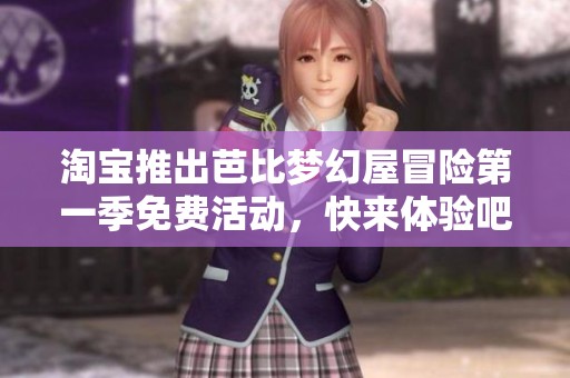淘宝推出芭比梦幻屋冒险第一季免费活动，快来体验吧！