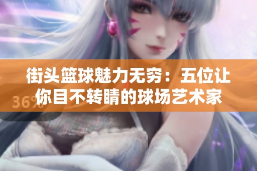街头篮球魅力无穷：五位让你目不转睛的球场艺术家