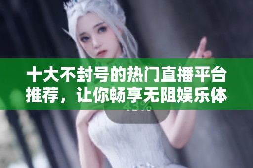 十大不封号的热门直播平台推荐，让你畅享无阻娱乐体验