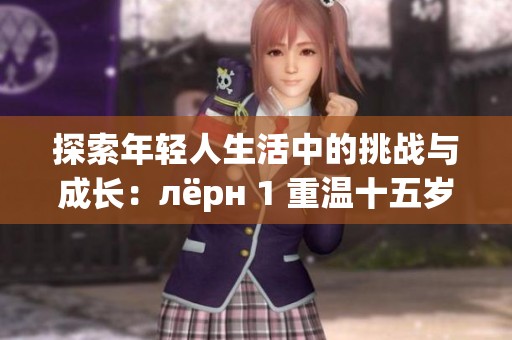 探索年轻人生活中的挑战与成长：лёрн 1 重温十五岁的故事