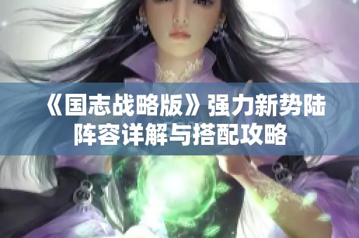 《国志战略版》强力新势陆阵容详解与搭配攻略