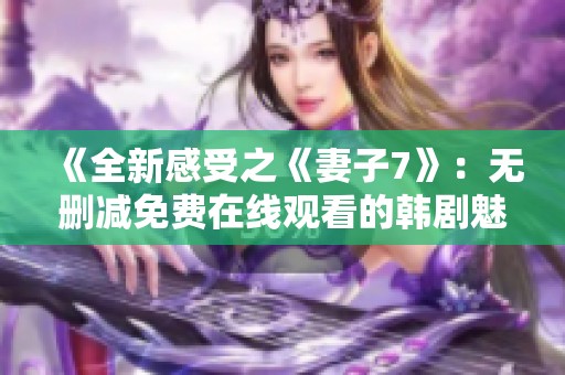 《全新感受之《妻子7》：无删减免费在线观看的韩剧魅力》