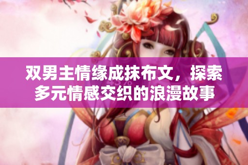 双男主情缘成抹布文，探索多元情感交织的浪漫故事