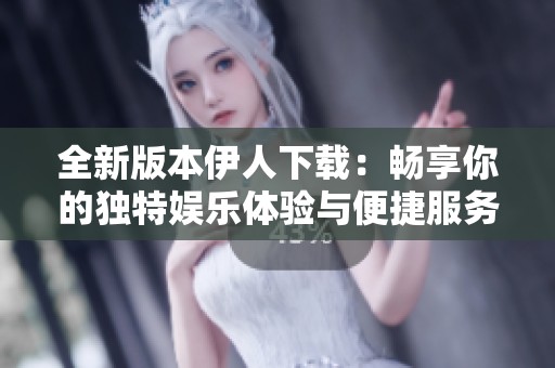 全新版本伊人下载：畅享你的独特娱乐体验与便捷服务