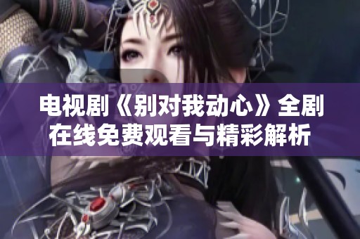 电视剧《别对我动心》全剧在线免费观看与精彩解析