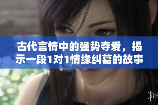 古代言情中的强势夺爱，揭示一段1对1情缘纠葛的故事