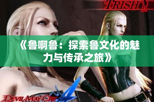 《鲁啊鲁：探索鲁文化的魅力与传承之旅》