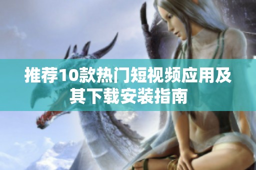 推荐10款热门短视频应用及其下载安装指南