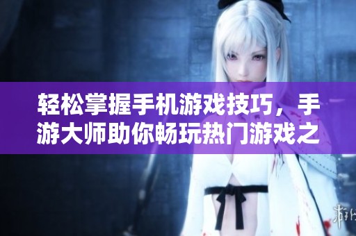 轻松掌握手机游戏技巧，手游大师助你畅玩热门游戏之旅