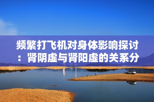 频繁打飞机对身体影响探讨：肾阴虚与肾阳虚的关系分析