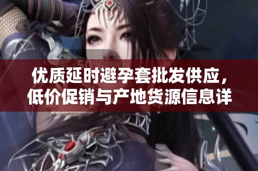 优质延时避孕套批发供应，低价促销与产地货源信息详解