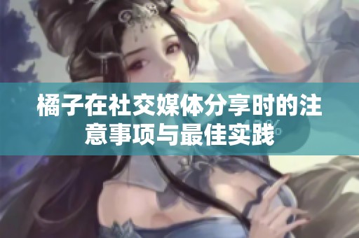 橘子在社交媒体分享时的注意事项与最佳实践