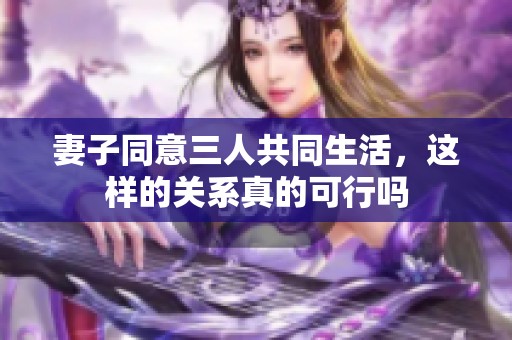 妻子同意三人共同生活，这样的关系真的可行吗