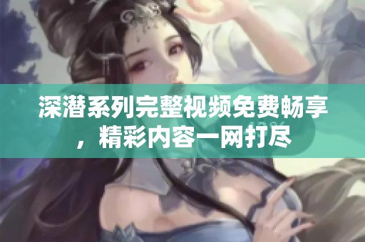 深潜系列完整视频免费畅享，精彩内容一网打尽