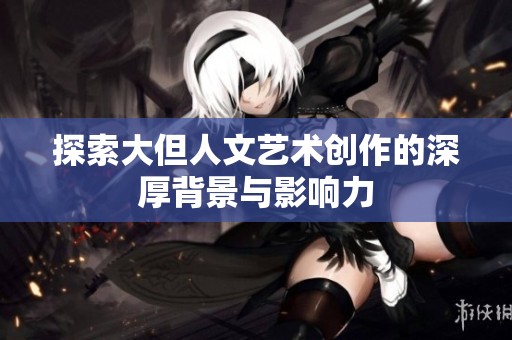 探索大但人文艺术创作的深厚背景与影响力