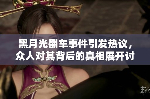 黑月光翻车事件引发热议，众人对其背后的真相展开讨论