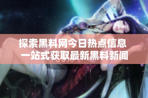 探索黑料网今日热点信息 一站式获取最新黑料新闻