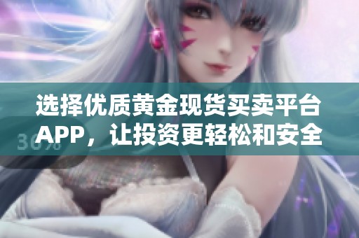 选择优质黄金现货买卖平台APP，让投资更轻松和安全