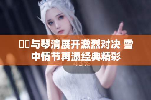 嫪毐与琴清展开激烈对决 雪中情节再添经典精彩