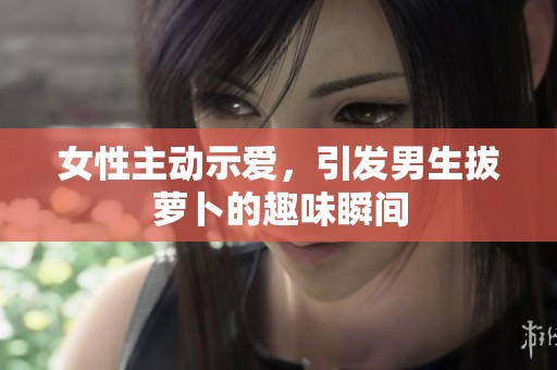 女性主动示爱，引发男生拔萝卜的趣味瞬间