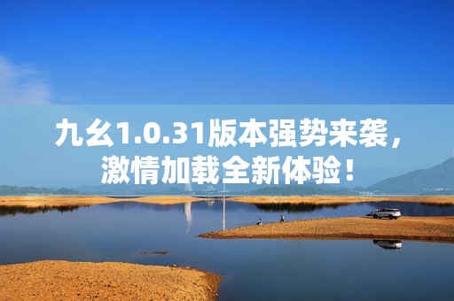 九幺1.0.31版本强势来袭，激情加载全新体验！