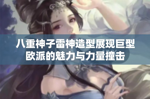 八重神子雷神造型展现巨型欧派的魅力与力量撞击